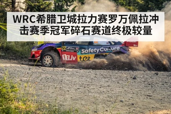 WRC希腊卫城拉力赛罗万佩拉冲击赛季冠军碎石赛道终极较量