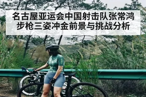 名古屋亚运会中国射击队张常鸿步枪三姿冲金前景与挑战分析